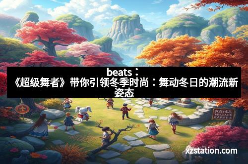 beats：《超级舞者》带你引领冬季时尚：舞动冬日的潮流新姿态