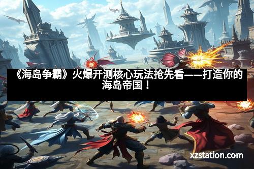 《海岛争霸》火爆开测核心玩法抢先看——打造你的海岛帝国！