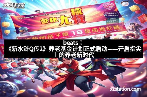 beats：《新水浒Q传2》养老基金计划正式启动——开启指尖上的养老新时代