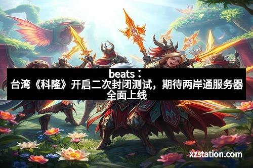 beats：台湾《科隆》开启二次封闭测试，期待两岸通服务器全面上线